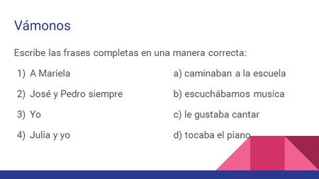 Vámonos Escribe las frases completas en una manera correcta: 1) A Marielaa) caminaban a la escuela 2) José y Pedro siempreb) escuchábamos musica 3) Yo.