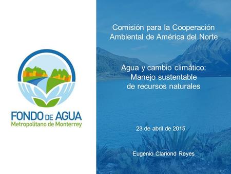 Comisión para la Cooperación Ambiental de América del Norte Agua y cambio climático: Manejo sustentable de recursos naturales Eugenio Clariond Reyes 23.