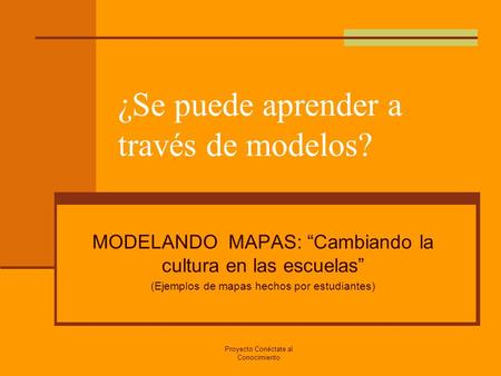 Proyecto Conéctate al Conocimiento ¿Se puede aprender a través de modelos? MODELANDO MAPAS: “Cambiando la cultura en las escuelas” (Ejemplos de mapas hechos.