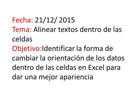 Fecha: 21/12/ 2015 Tema: Alinear textos dentro de las celdas Objetivo:Identificar la forma de cambiar la orientación de los datos dentro de las celdas.