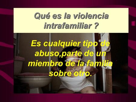 Qué es la violencia intrafamiliar ? Es cualquier tipo de abuso,parte de un miembro de la familia sobre otro.