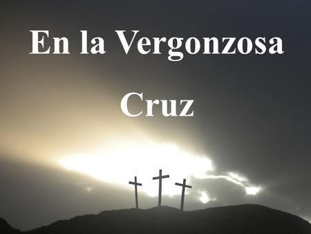 En la Vergonzosa Cruz. 1.En la vergonzosa cruz Padeció por mi Jesús; Por la sangre que vertió Mis pecados Él expió;