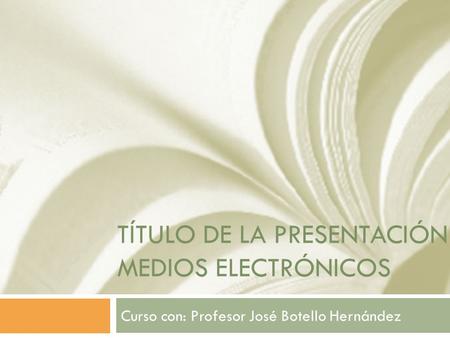TÍTULO DE LA PRESENTACIÓN MEDIOS ELECTRÓNICOS Curso con: Profesor José Botello Hernández.