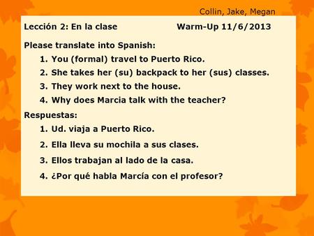 Lección 2: En la clase Warm-Up 11/6/2013 Please translate into Spanish: 1.You (formal) travel to Puerto Rico. 2.She takes her (su) backpack to her (sus)