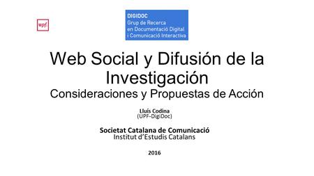 Web Social y Difusión de la Investigación Consideraciones y Propuestas de Acción Lluís Codina (UPF-DigiDoc) Societat Catalana de Comunicació Institut d’Estudis.