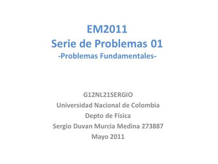 EM2011 Serie de Problemas 01 -Problemas Fundamentales- G12NL21SERGIO Universidad Nacional de Colombia Depto de Física Sergio Duvan Murcia Medina 273887.