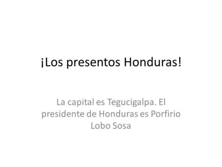 ¡Los presentos Honduras! La capital es Tegucigalpa. El presidente de Honduras es Porfirio Lobo Sosa.