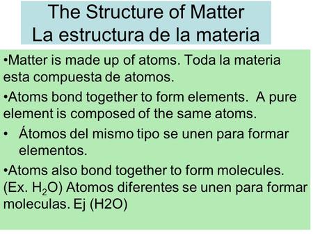 The Structure of Matter La estructura de la materia Matter is made up of atoms. Toda la materia esta compuesta de atomos. Atoms bond together to form elements.