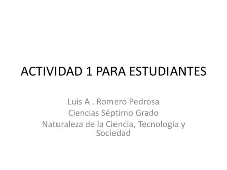 ACTIVIDAD 1 PARA ESTUDIANTES Luis A. Romero Pedrosa Ciencias Séptimo Grado Naturaleza de la Ciencia, Tecnología y Sociedad.