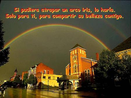 Si pudiera atrapar un arco iris, lo haría. Solo para ti, para compartir su belleza contigo.