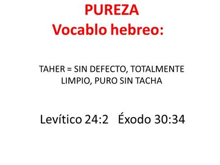 PUREZA Vocablo hebreo: TAHER = SIN DEFECTO, TOTALMENTE LIMPIO, PURO SIN TACHA Levítico 24:2 Éxodo 30:34.