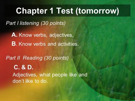 Chapter 1 Test (tomorrow) Part I listening (30 points) A. Know verbs, adjectives, B. Know verbs and activities. Part II Reading (30 points) Adjectives,