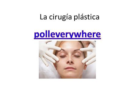 La cirugía plástica. ¿Es común en los EEUU? ¿Cuáles partes del cuerpo? ¿Por qué es así en los EEUU? Si tuvieras que cambiar cualquier parte de tu cuerpo,