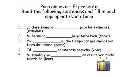Para empezar- El presente Read the following sentences and fill in each appropriate verb form 1.La clase siempre ____________para los exámenes. (estudiar)