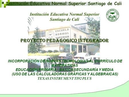 Institución Educativa Normal Superior Santiago de Cali PROYECTO PEDAGOGICO INTEGRADOR INCORPORACIÓN DE NUEVAS TECNOLOGÍAS AL CURRÍCULO DE MATEMÁTICAS EDUCACIÓN.