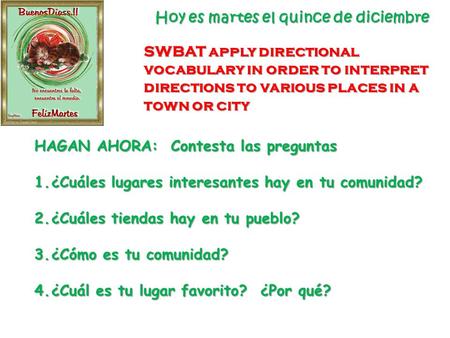 Hoy es martes el quince de diciembre SWBAT apply directional vocabulary in order to interpret directions to various places in a town or city HAGAN AHORA: