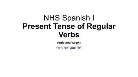 NHS Spanish I Present Tense of Regular Verbs Profesora Wright “ar”, “er” and “ir”