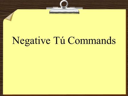 Negative Tú Commands 8To form negative tú commands with regular verbs, drop the o of the present-tense yo form and add: Ar verbs  es no hables no cantes.