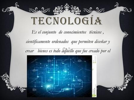 TECNOLOGÍA Es el conjunto de conocimientos técnicos, científicamente ordenados que permiten diseñar y crear bienes es todo aquello que fue creado por el.