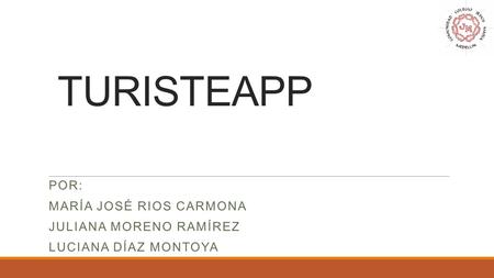 TURISTEAPP POR: MARÍA JOSÉ RIOS CARMONA JULIANA MORENO RAMÍREZ LUCIANA DÍAZ MONTOYA.