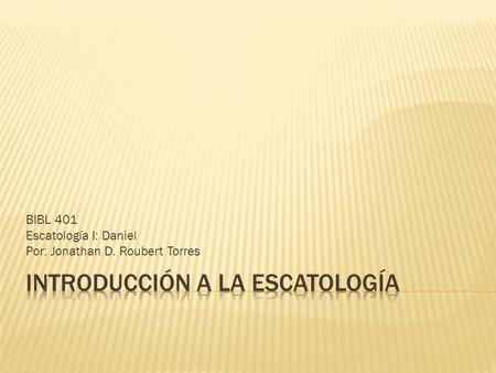 BIBL 401 Escatología I: Daniel Por: Jonathan D. Roubert Torres.