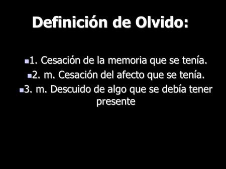 Definición de Olvido: 1. Cesación de la memoria que se tenía. 1. Cesación de la memoria que se tenía. 2. m. Cesación del afecto que se tenía. 2. m. Cesación.