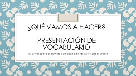¿QUÉ VAMOS A HACER? PRESENTACIÓN DE VOCABULARIO Pregunta esencial: How do I describe daily activities and routines?