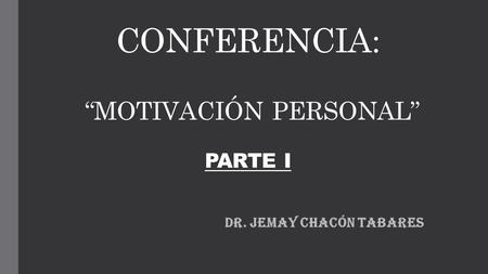 CONFERENCIA: “MOTIVACIÓN PERSONAL” PARTE I Dr. Jemay Chacón Tabares.