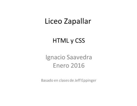 HTML y CSS Ignacio Saavedra Enero 2016 Basado en clases de Jeff Eppinger Liceo Zapallar.