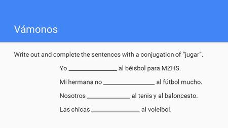 Vámonos Write out and complete the sentences with a conjugation of “jugar”. Yo _________________ al béisbol para MZHS. Mi hermana no __________________.