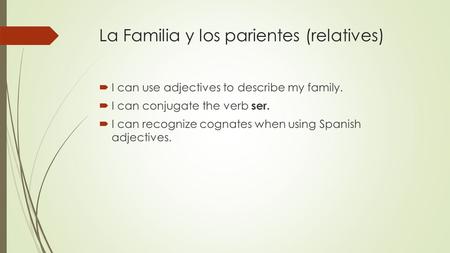 La Familia y los parientes (relatives)  I can use adjectives to describe my family.  I can conjugate the verb ser.  I can recognize cognates when using.