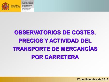 17 de diciembre de 2015 OBSERVATORIOS DE COSTES, PRECIOS Y ACTIVIDAD DEL TRANSPORTE DE MERCANCÍAS POR CARRETERA.