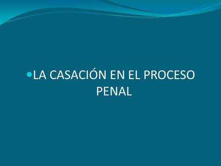 LA CASACIÓN EN EL PROCESO PENAL. Temas: Casación. Tema: 4. Generalidades del Recurso de Casación. Contenido: 1.Concepto. 2.Principios de Casación 3.Resoluciones.