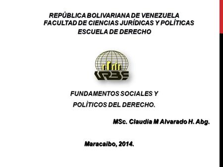 FUNDAMENTOS SOCIALES Y POLÌTICOS DEL DERECHO. MSc. Claudia M Alvarado H. Abg. Maracaibo, 2014. Maracaibo, 2014. REPÚBLICA BOLIVARIANA DE VENEZUELA FACULTAD.