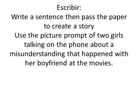 Escribir: Write a sentence then pass the paper to create a story Use the picture prompt of two girls talking on the phone about a misunderstanding that.