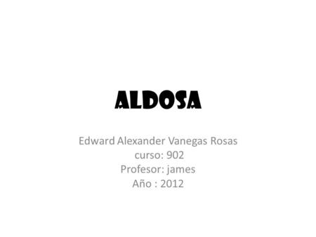 Aldosa Edward Alexander Vanegas Rosas curso: 902 Profesor: james Año : 2012.