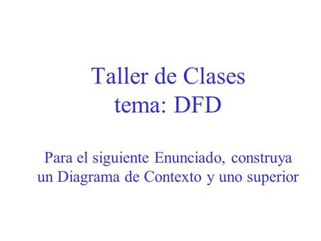 Taller de Clases tema: DFD Para el siguiente Enunciado, construya un Diagrama de Contexto y uno superior.