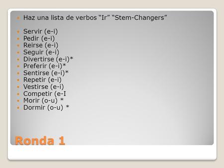 Ronda 1 Haz una lista de verbos Ir Stem-Changers Servir (e-i) Pedir (e-i) Reirse (e-i) Seguir (e-i) Divertirse (e-i)* Preferir (e-i)* Sentirse (e-i)* Repetir.