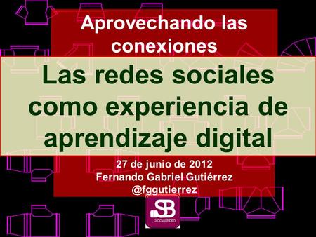 Aprovechando las conexiones Las redes sociales como experiencia de aprendizaje digital 27 de junio de 2012 Fernando Gabriel