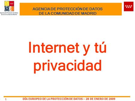 DÍA EUROPEO DE LA PROTECCIÓN DE DATOS – 28 DE ENERO DE 2009 1 AGENCIA DE PROTECCIÓN DE DATOS DE LA COMUNIDAD DE MADRID Internet y tú privacidad.