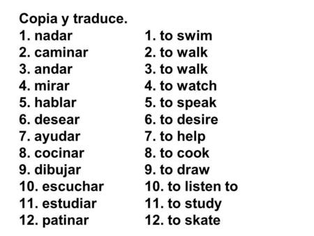 Copia y traduce. 1. nadar1. to swim 2. caminar2. to walk 3. andar3. to walk 4. mirar4. to watch 5. hablar5. to speak 6. desear6. to desire 7. ayudar7.
