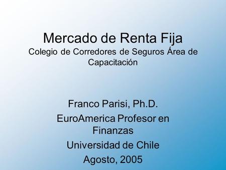 Mercado de Renta Fija Colegio de Corredores de Seguros Área de Capacitación Franco Parisi, Ph.D. EuroAmerica Profesor en Finanzas Universidad de Chile.