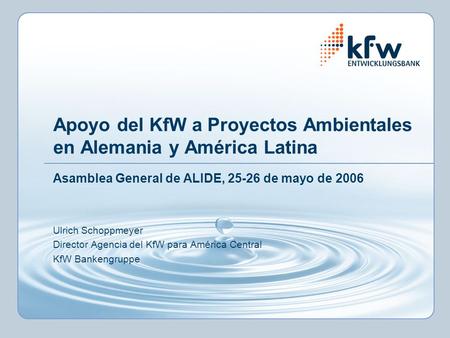 Apoyo del KfW a Proyectos Ambientales en Alemania y América Latina Asamblea General de ALIDE, 25-26 de mayo de 2006 Ulrich Schoppmeyer Director Agencia.