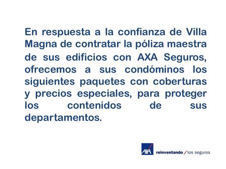 En respuesta a la confianza de Villa Magna de contratar la póliza maestra de sus edificios con AXA Seguros, ofrecemos a sus condóminos los siguientes paquetes.