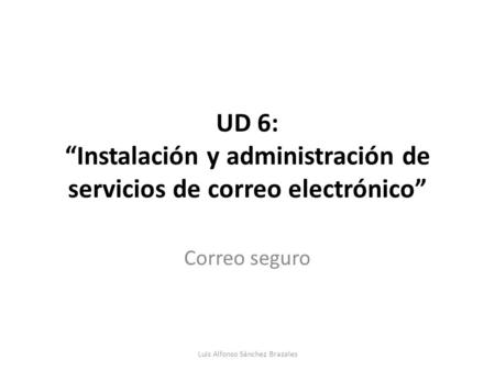 UD 6: Instalación y administración de servicios de correo electrónico Correo seguro Luis Alfonso Sánchez Brazales.