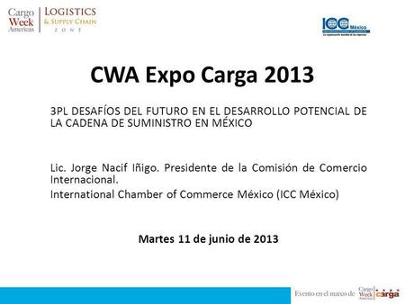 CWA Expo Carga 2013 3PL DESAFÍOS DEL FUTURO EN EL DESARROLLO POTENCIAL DE LA CADENA DE SUMINISTRO EN MÉXICO Lic. Jorge Nacif Iñigo. Presidente de la Comisión.