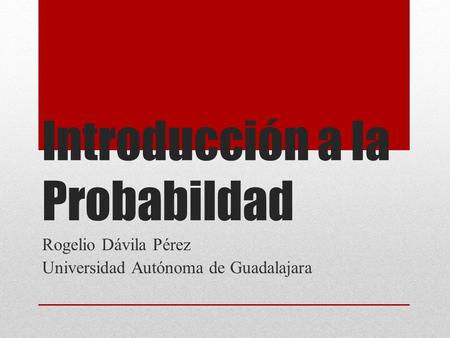 Introducción a la Probabildad Rogelio Dávila Pérez Universidad Autónoma de Guadalajara.