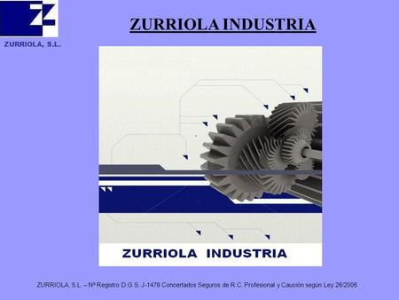 ZURRIOLA, S.L. ZURRIOLA, S.L. – Nº Registro D.G.S. J-1478 Concertados Seguros de R.C. Profesional y Caución según Ley 26/2006 ZURRIOLA INDUSTRIA.