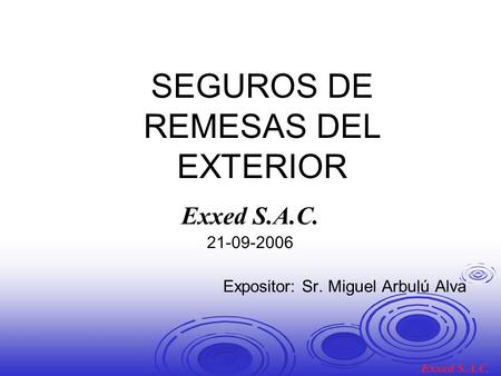 SEGUROS DE REMESAS DEL EXTERIOR Exxed S.A.C. 21-09-2006 Expositor: Sr. Miguel Arbulú Alva Exxed S.A.C.