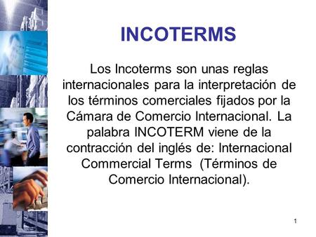 INCOTERMS Los Incoterms son unas reglas internacionales para la interpretación de los términos comerciales fijados por la Cámara de Comercio Internacional.